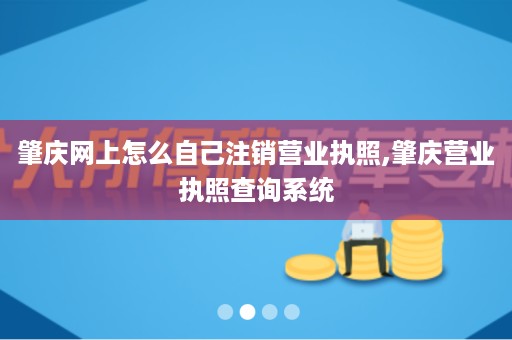 肇庆网上怎么自己注销营业执照,肇庆营业执照查询系统