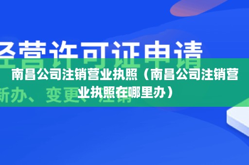 南昌公司注销营业执照（南昌公司注销营业执照在哪里办）