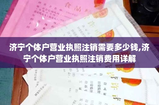 济宁个体户营业执照注销需要多少钱,济宁个体户营业执照注销费用详解