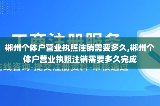 郴州个体户营业执照注销需要多久,郴州个体户营业执照注销需要多久完成