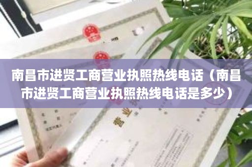 南昌市进贤工商营业执照热线电话（南昌市进贤工商营业执照热线电话是多少）