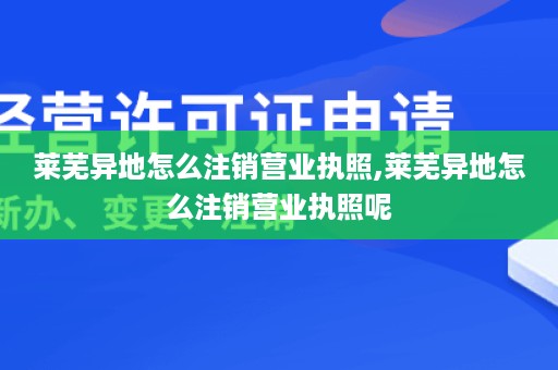 莱芜异地怎么注销营业执照,莱芜异地怎么注销营业执照呢