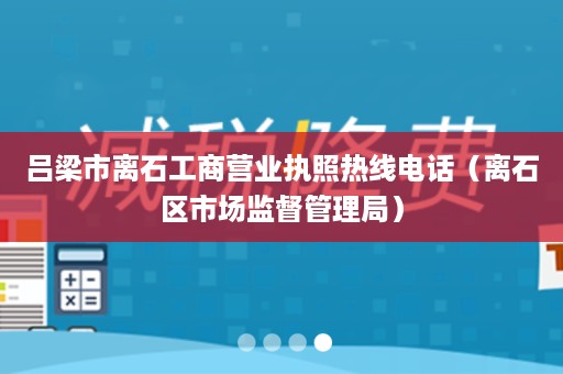 吕梁市离石工商营业执照热线电话（离石区市场监督管理局）