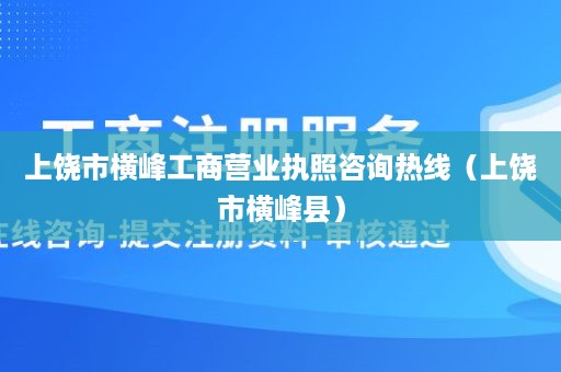 上饶市横峰工商营业执照咨询热线（上饶市横峰县）