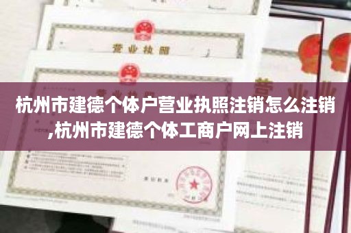 杭州市建德个体户营业执照注销怎么注销,杭州市建德个体工商户网上注销