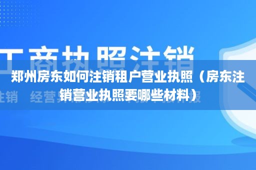 郑州房东如何注销租户营业执照（房东注销营业执照要哪些材料）