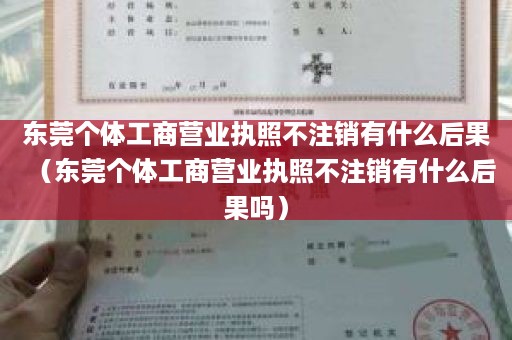 东莞个体工商营业执照不注销有什么后果（东莞个体工商营业执照不注销有什么后果吗）