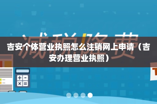 吉安个体营业执照怎么注销网上申请（吉安办理营业执照）