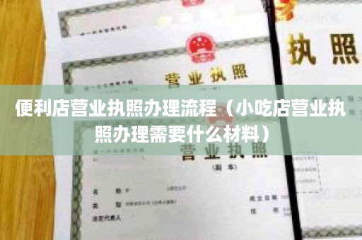 便利店营业执照办理流程（小吃店营业执照办理需要什么材料）