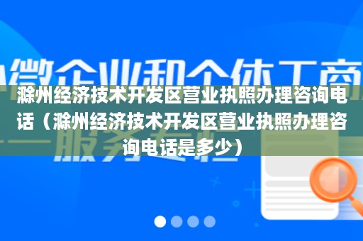 滁州经济技术开发区营业执照办理咨询电话（滁州经济技术开发区营业执照办理咨询电话是多少）