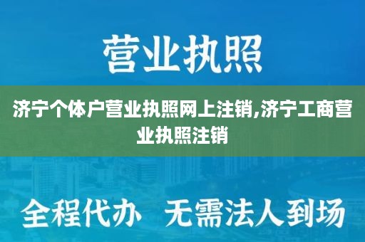 济宁个体户营业执照网上注销,济宁工商营业执照注销