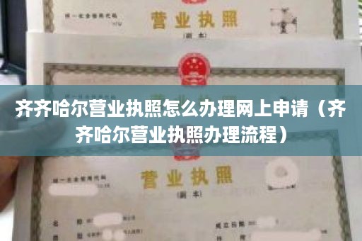 齐齐哈尔营业执照怎么办理网上申请（齐齐哈尔营业执照办理流程）