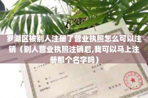 罗湖区被别人注册了营业执照怎么可以注销（别人营业执照注销后,我可以马上注册那个名字吗）