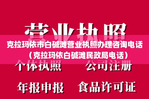 克拉玛依市白碱滩营业执照办理咨询电话（克拉玛依白碱滩民政局电话）