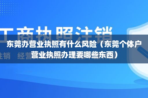 东莞办营业执照有什么风险（东莞个体户营业执照办理要哪些东西）