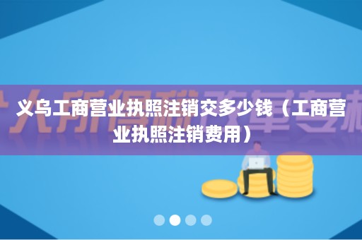 义乌工商营业执照注销交多少钱（工商营业执照注销费用）