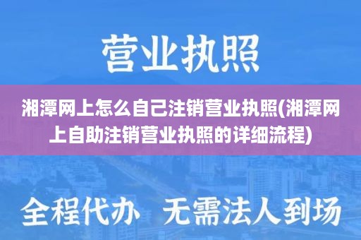 湘潭网上怎么自己注销营业执照(湘潭网上自助注销营业执照的详细流程)