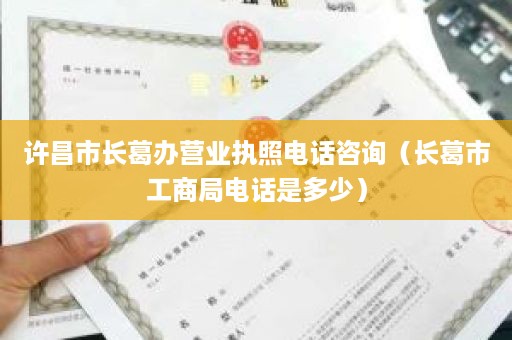 许昌市长葛办营业执照电话咨询（长葛市工商局电话是多少）