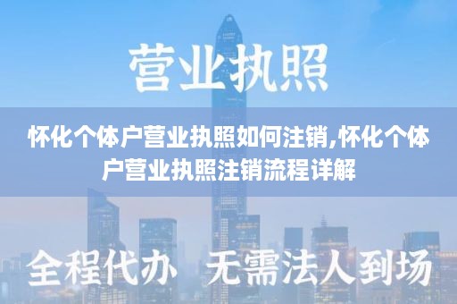 怀化个体户营业执照如何注销,怀化个体户营业执照注销流程详解