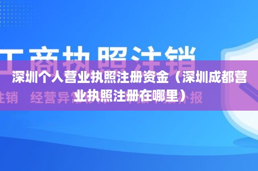 深圳个人营业执照注册资金（深圳成都营业执照注册在哪里）