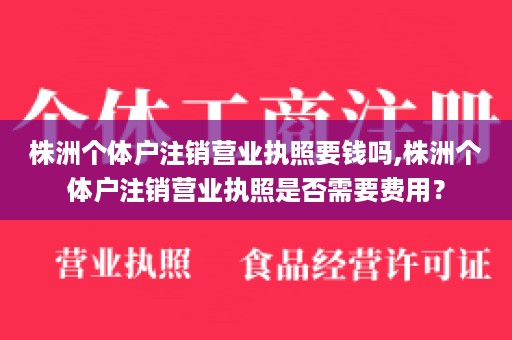 株洲个体户注销营业执照要钱吗,株洲个体户注销营业执照是否需要费用？