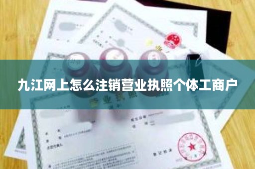 九江网上怎么注销营业执照个体工商户