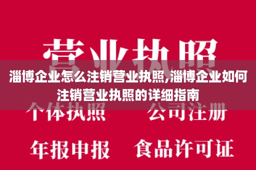 淄博企业怎么注销营业执照,淄博企业如何注销营业执照的详细指南