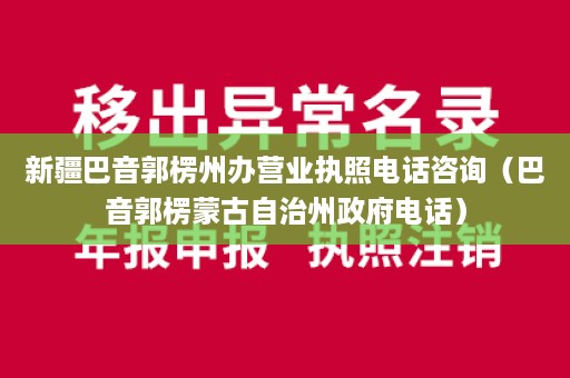 新疆巴音郭楞州办营业执照电话咨询（巴音郭楞蒙古自治州政府电话）