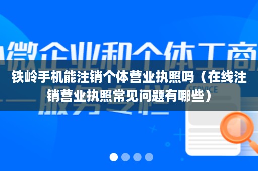 铁岭手机能注销个体营业执照吗（在线注销营业执照常见问题有哪些）