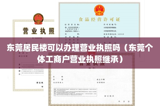 东莞居民楼可以办理营业执照吗（东莞个体工商户营业执照继承）