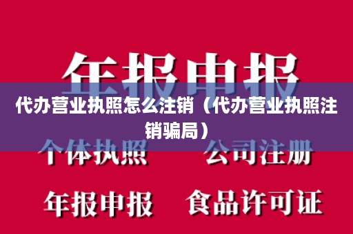 代办营业执照怎么注销（代办营业执照注销骗局）