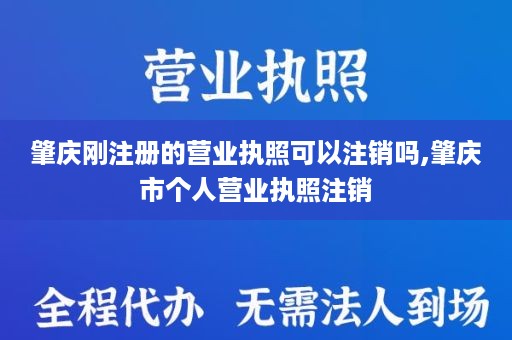 肇庆刚注册的营业执照可以注销吗,肇庆市个人营业执照注销