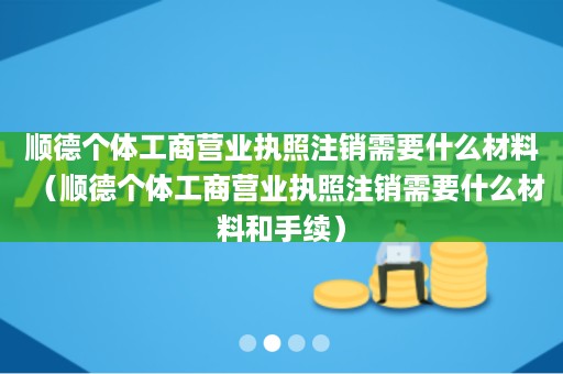 顺德个体工商营业执照注销需要什么材料（顺德个体工商营业执照注销需要什么材料和手续）