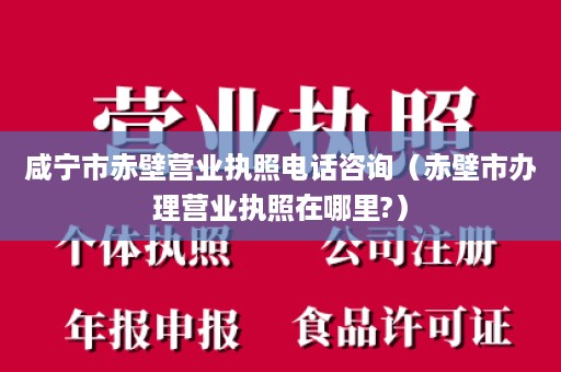 咸宁市赤壁营业执照电话咨询（赤壁市办理营业执照在哪里?）