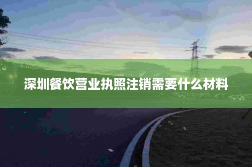 深圳餐饮营业执照注销需要什么材料