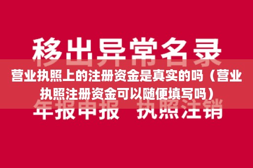 营业执照上的注册资金是真实的吗（营业执照注册资金可以随便填写吗）