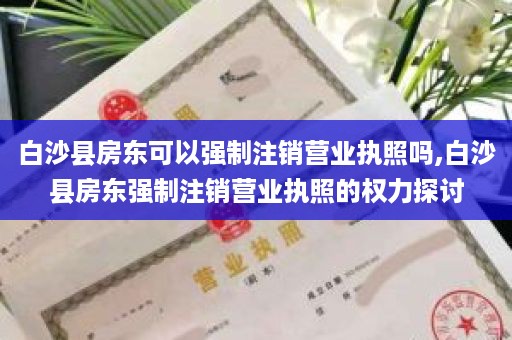 白沙县房东可以强制注销营业执照吗,白沙县房东强制注销营业执照的权力探讨