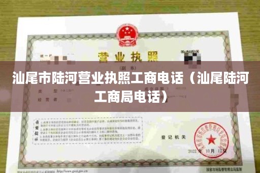 汕尾市陆河营业执照工商电话（汕尾陆河工商局电话）