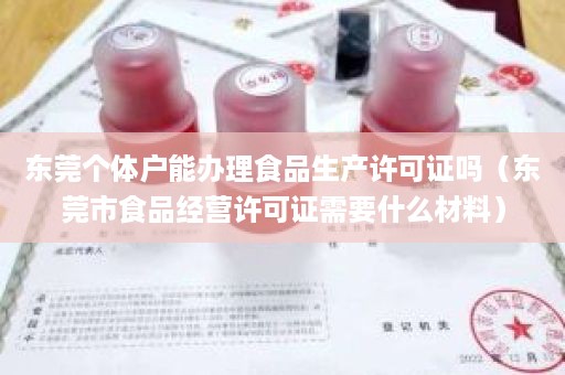 东莞个体户能办理食品生产许可证吗（东莞市食品经营许可证需要什么材料）