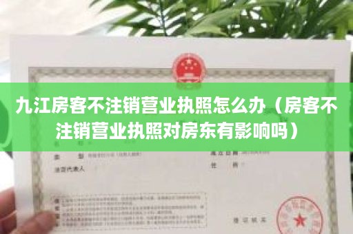 九江房客不注销营业执照怎么办（房客不注销营业执照对房东有影响吗）