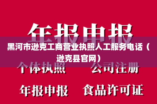 黑河市逊克工商营业执照人工服务电话（逊克县官网）