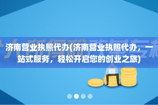 济南营业执照代办(济南营业执照代办，一站式服务，轻松开启您的创业之旅)