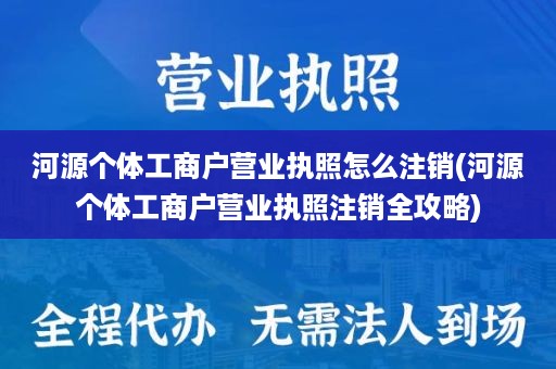 河源个体工商户营业执照怎么注销(河源个体工商户营业执照注销全攻略)