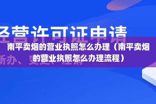 南平卖烟的营业执照怎么办理（南平卖烟的营业执照怎么办理流程）