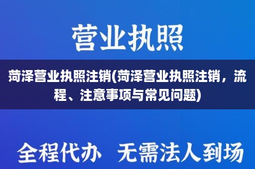 菏泽营业执照注销(菏泽营业执照注销，流程、注意事项与常见问题)