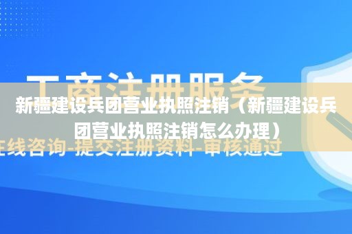 新疆建设兵团营业执照注销（新疆建设兵团营业执照注销怎么办理）