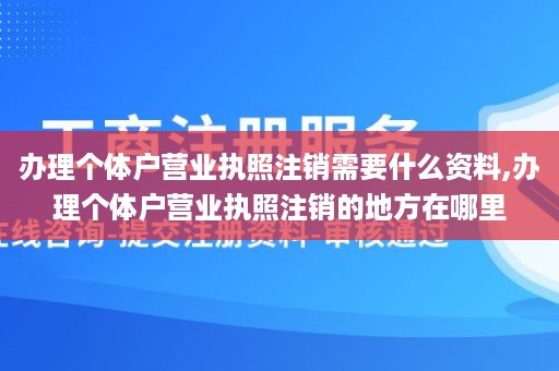 办理个体户营业执照注销需要什么资料,办理个体户营业执照注销的地方在哪里