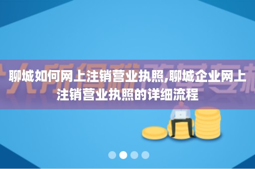 聊城如何网上注销营业执照,聊城企业网上注销营业执照的详细流程