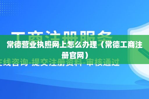 常德营业执照网上怎么办理（常德工商注册官网）