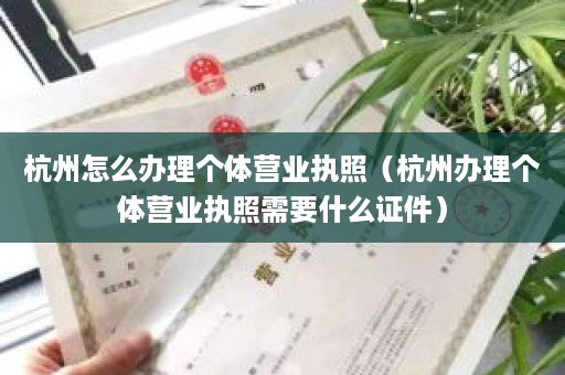 杭州怎么办理个体营业执照（杭州办理个体营业执照需要什么证件）